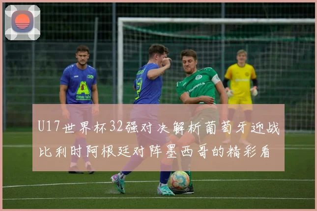 U17世界杯32强对决解析葡萄牙迎战比利时阿根廷对阵墨西哥的精彩看点