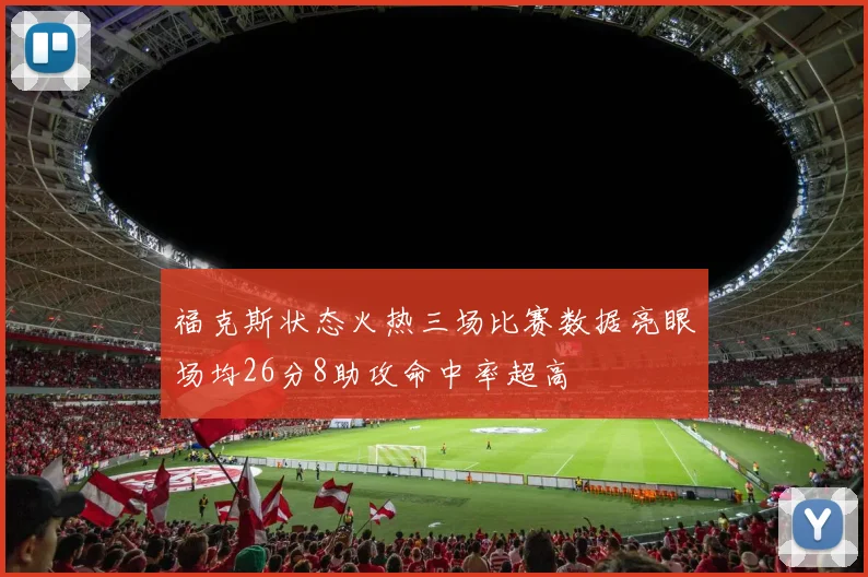 福克斯状态火热三场比赛数据亮眼场均26分8助攻命中率超高