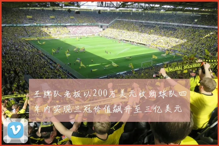 王牌队老板以200万美元收购球队四年内实现三冠价值飙升至三亿美元
