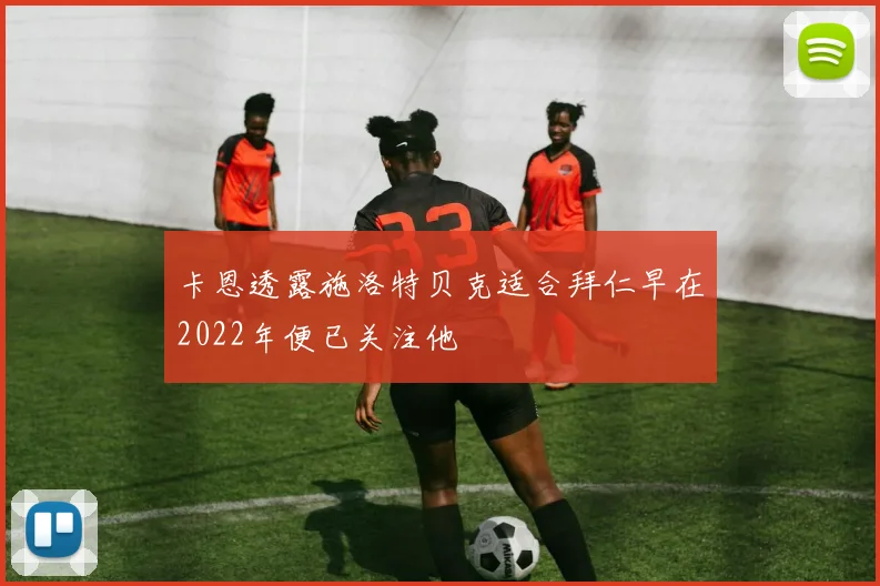 卡恩透露施洛特贝克适合拜仁早在2022年便已关注他