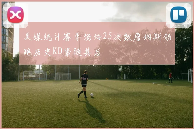 美媒统计赛季场均25次数詹姆斯领跑历史KD紧随其后