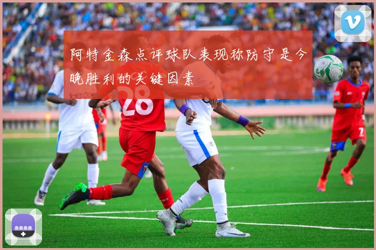 阿特金森点评球队表现称防守是今晚胜利的关键因素