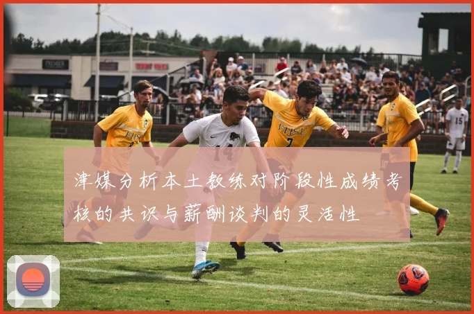 津媒分析本土教练对阶段性成绩考核的共识与薪酬谈判的灵活性