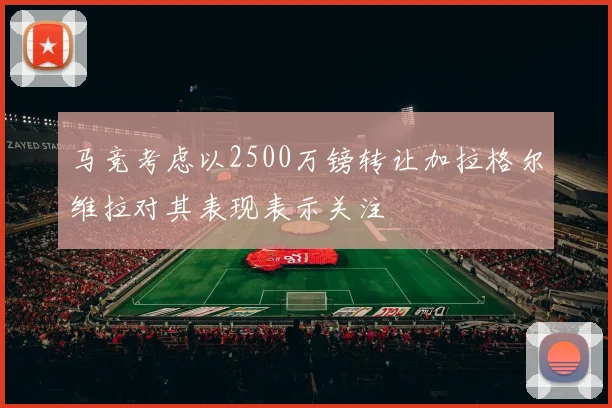 马竞考虑以2500万镑转让加拉格尔维拉对其表现表示关注