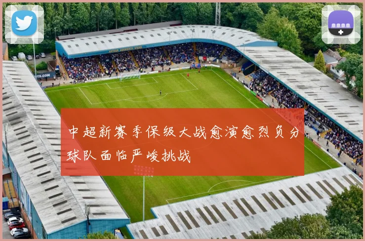 中超新赛季保级大战愈演愈烈负分球队面临严峻挑战