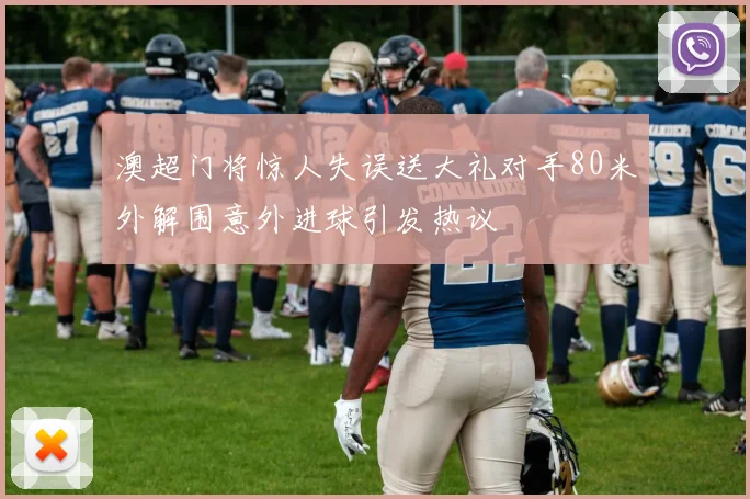 澳超门将惊人失误送大礼对手80米外解围意外进球引发热议