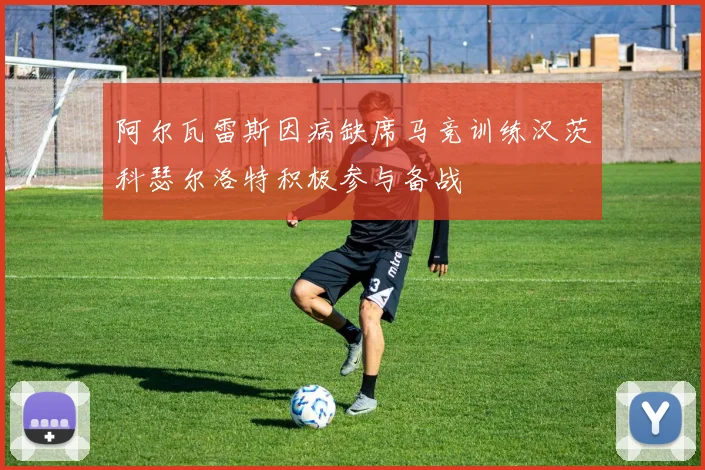 阿尔瓦雷斯因病缺席马竞训练汉茨科瑟尔洛特积极参与备战