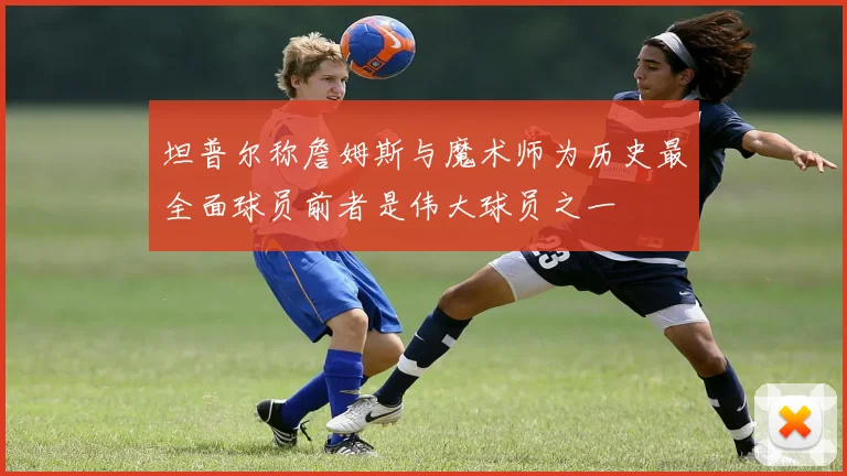 坦普尔称詹姆斯与魔术师为历史最全面球员前者是伟大球员之一