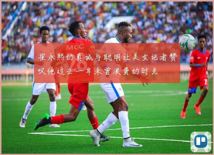 崔永熙的真诚与聪明让美女记者赞叹他过去一年未曾浪费的时光