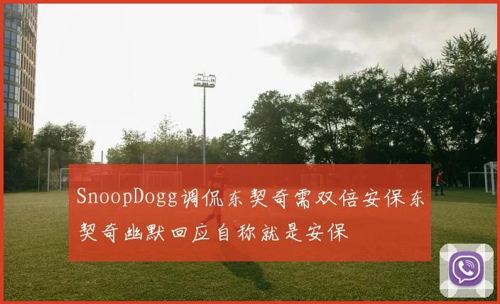 SnoopDogg调侃东契奇需双倍安保东契奇幽默回应自称就是安保