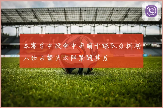 本赛季中投命中率前十球队分析湖人独占鳌头太阳紧随其后