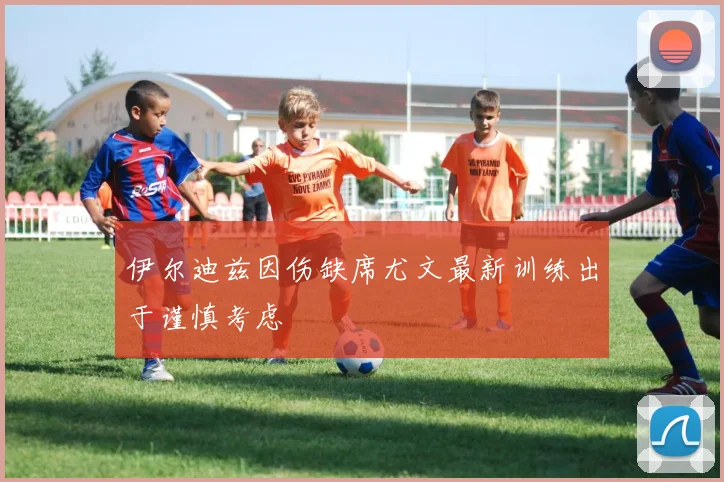伊尔迪兹因伤缺席尤文最新训练出于谨慎考虑