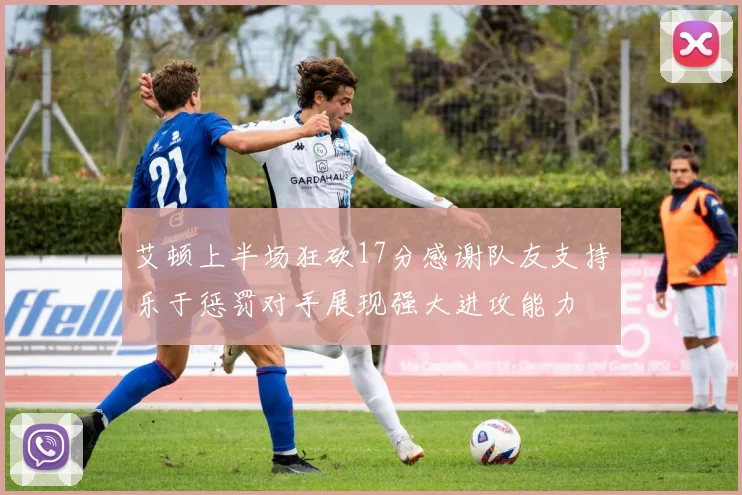 艾顿上半场狂砍17分感谢队友支持乐于惩罚对手展现强大进攻能力