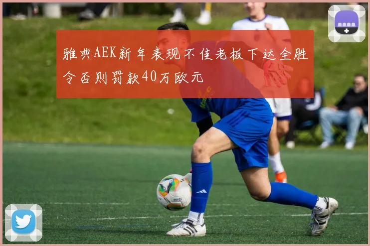 雅典AEK新年表现不佳老板下达全胜令否则罚款40万欧元