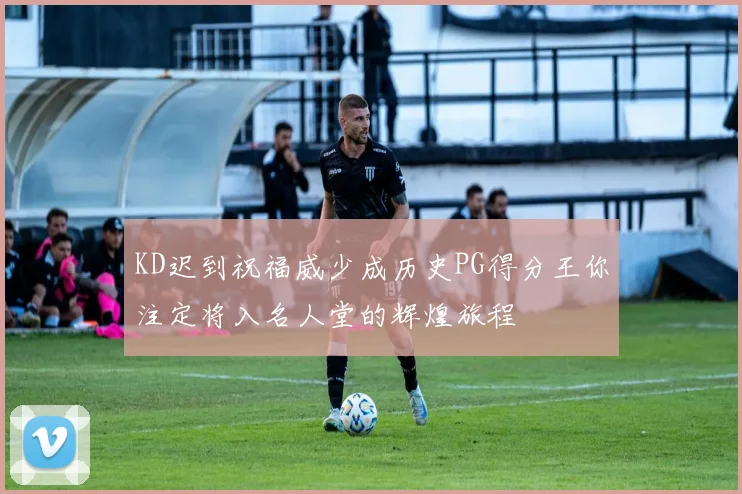 KD迟到祝福威少成历史PG得分王你注定将入名人堂的辉煌旅程