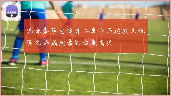 巴尔泰萨吉梅开二度卡马达发文祝贺兄弟成就感到由衷高兴
