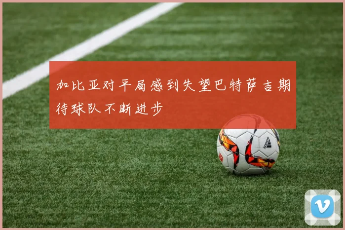 加比亚对平局感到失望巴特萨吉期待球队不断进步