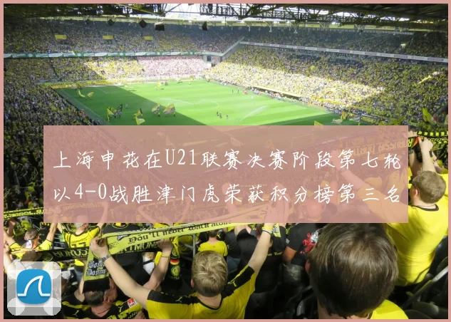 上海申花在U21联赛决赛阶段第七轮以4-0战胜津门虎荣获积分榜第三名