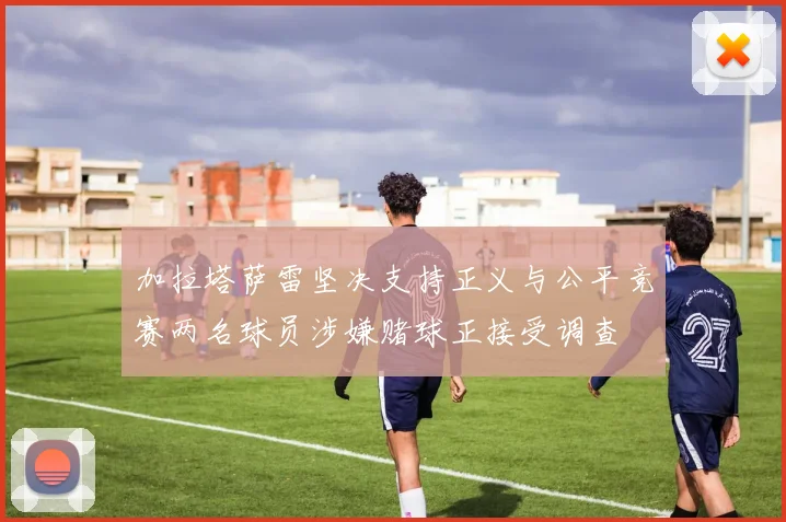 加拉塔萨雷坚决支持正义与公平竞赛两名球员涉嫌赌球正接受调查