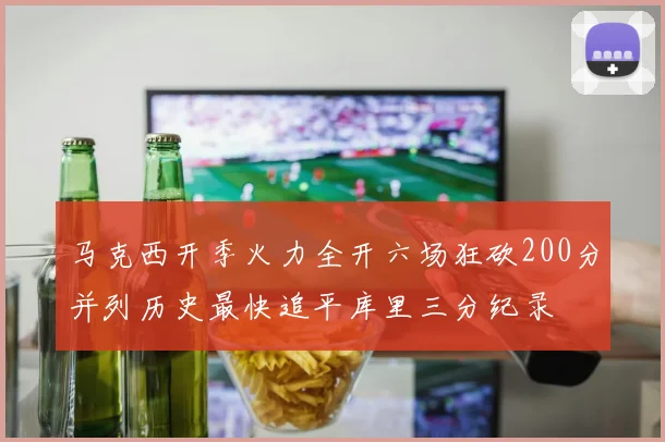 马克西开季火力全开六场狂砍200分并列历史最快追平库里三分纪录