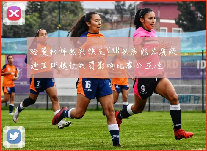 哈曼批评裁判缺乏VAR执法能力质疑迪亚斯越位判罚影响比赛公正性