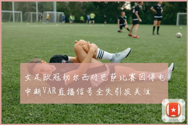 女足欧冠切尔西对巴萨比赛因停电中断VAR直播信号全失引发关注