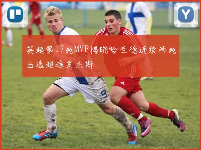英超第17轮MVP揭晓哈兰德连续两轮当选超越罗杰斯