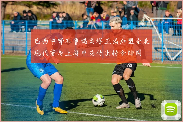 巴西中锋布鲁诺莫塔正式加盟全北现代曾与上海申花传出转会绯闻