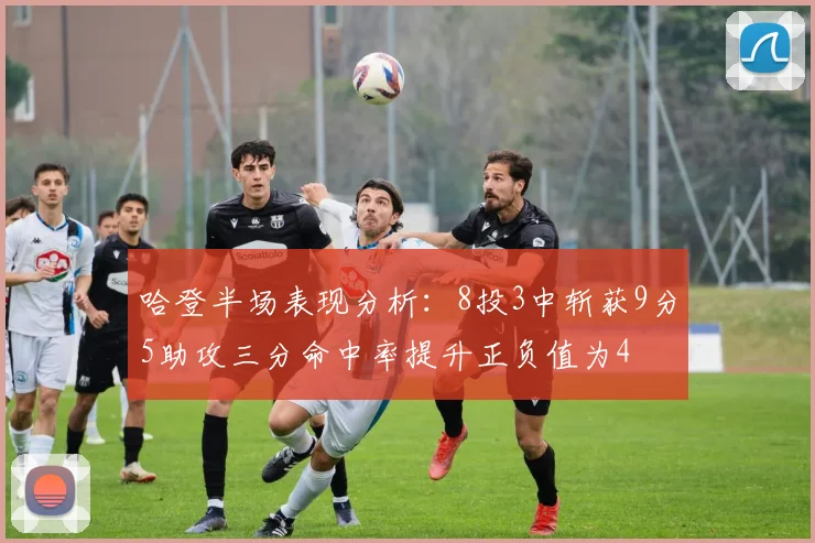 哈登半场表现分析：8投3中斩获9分5助攻三分命中率提升正负值为4
