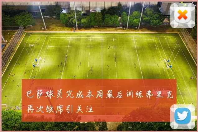 巴萨球员完成本周最后训练弗里克再次缺席引关注