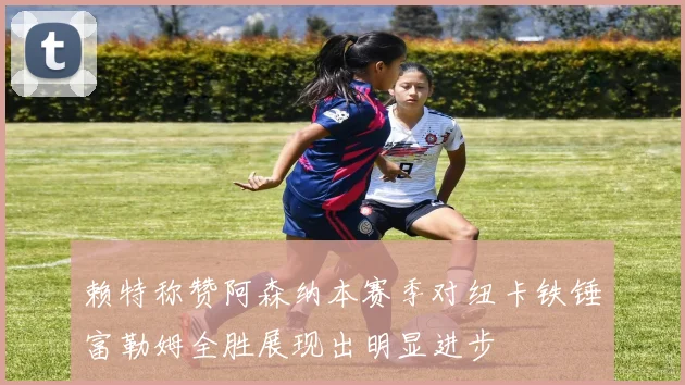 赖特称赞阿森纳本赛季对纽卡铁锤富勒姆全胜展现出明显进步