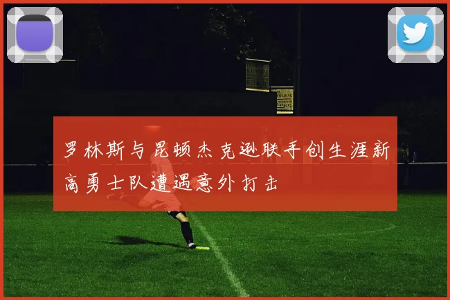 罗林斯与昆顿杰克逊联手创生涯新高勇士队遭遇意外打击