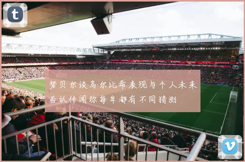 努贝尔谈乌尔比希表现与个人未来否认传闻称每年都有不同猜测