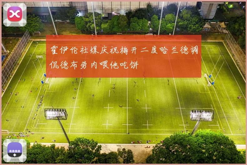 霍伊伦社媒庆祝梅开二度哈兰德调侃德布劳内喂他吃饼