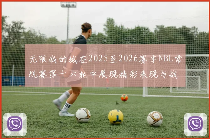 无限我的城在2025至2026赛季NBL常规赛第十六轮中展现精彩表现与战术分析