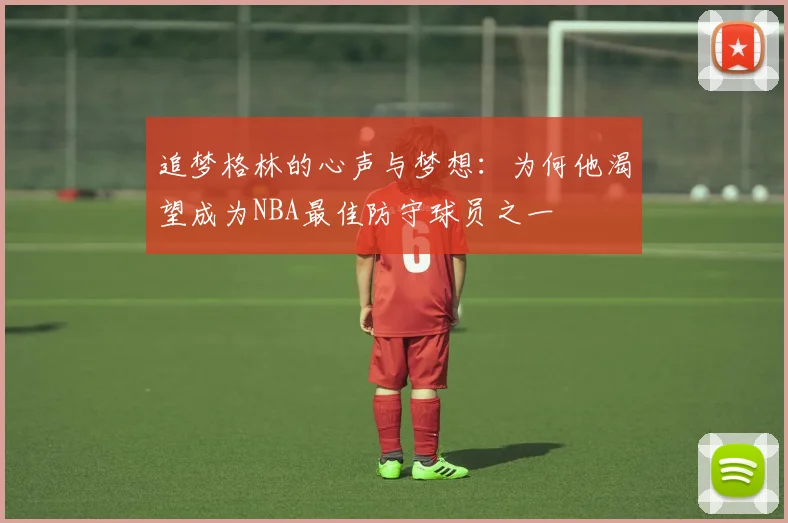 追梦格林的心声与梦想：为何他渴望成为NBA最佳防守球员之一