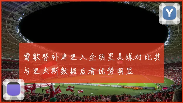 莺歌替补库里入全明星美媒对比其与里夫斯数据后者优势明显