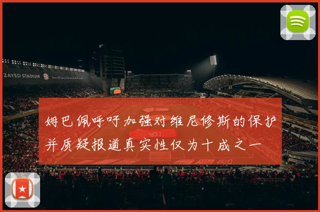 姆巴佩呼吁加强对维尼修斯的保护并质疑报道真实性仅为十成之一