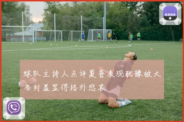 球队主持人点评夏普表现犹豫被大洛封盖显得格外悲哀