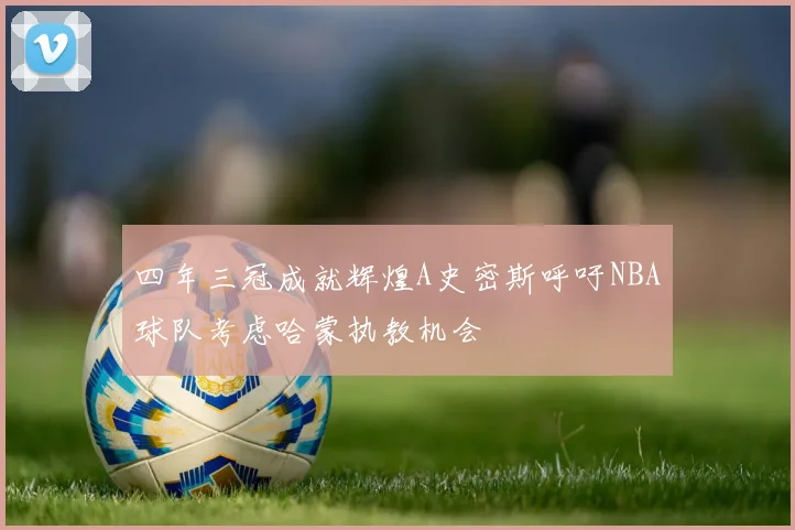 四年三冠成就辉煌A史密斯呼吁NBA球队考虑哈蒙执教机会