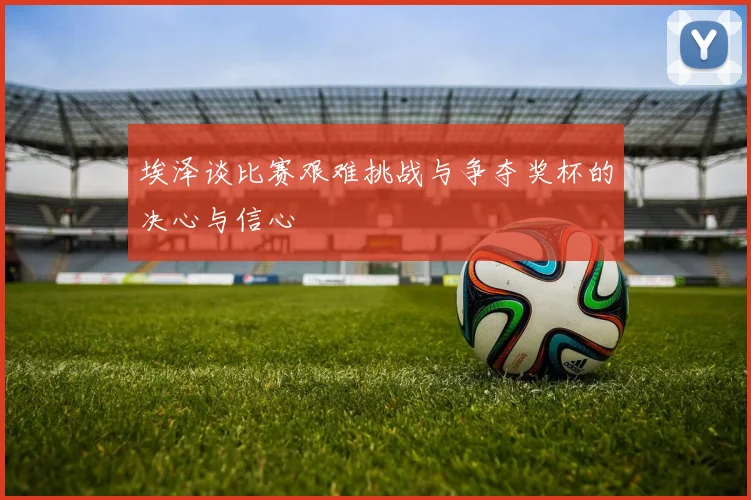 埃泽谈比赛艰难挑战与争夺奖杯的决心与信心