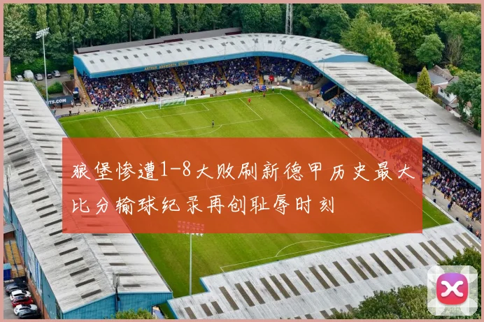 狼堡惨遭1-8大败刷新德甲历史最大比分输球纪录再创耻辱时刻