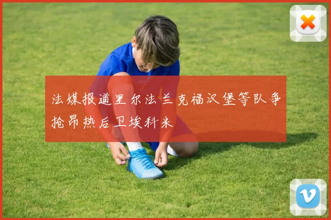 法媒报道里尔法兰克福汉堡等队争抢昂热后卫埃科米