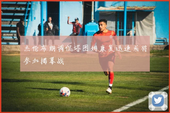 杰伦布朗调侃塔图姆康复迅速或将参加揭幕战