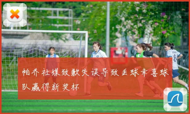 帕乔社媒致歉失误导致丢球幸喜球队赢得新奖杯