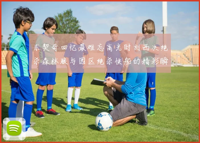 东契奇回忆最难忘高光时刻西决绝杀森林狼与园区绝杀快船的精彩瞬间